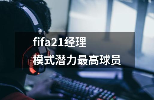 fifa21经理模式潜力最高球员-第1张-游戏资讯-智辉网络