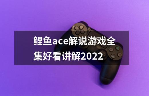 鲤鱼ace解说游戏全集好看讲解2022-第1张-游戏资讯-智辉网络