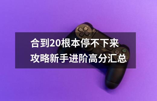 合到20根本停不下来攻略新手进阶高分汇总-第1张-游戏资讯-智辉网络