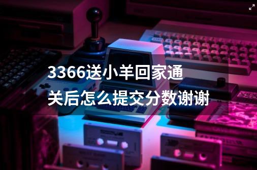 3366送小羊回家通关后怎么提交分数谢谢-第1张-游戏资讯-智辉网络