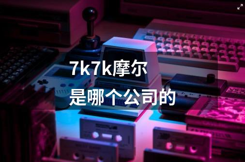 7k7k摩尔是哪个公司的-第1张-游戏资讯-智辉网络