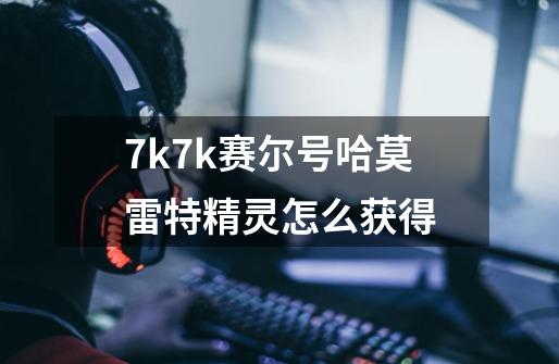 7k7k赛尔号哈莫雷特精灵怎么获得-第1张-游戏资讯-智辉网络