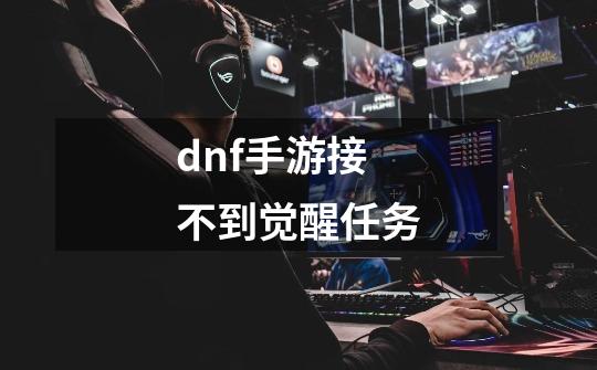 dnf手游接不到觉醒任务-第1张-游戏资讯-智辉网络