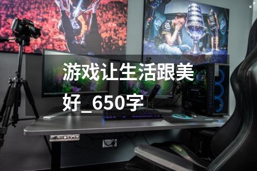 游戏让生活跟美好_650字-第1张-游戏资讯-智辉网络