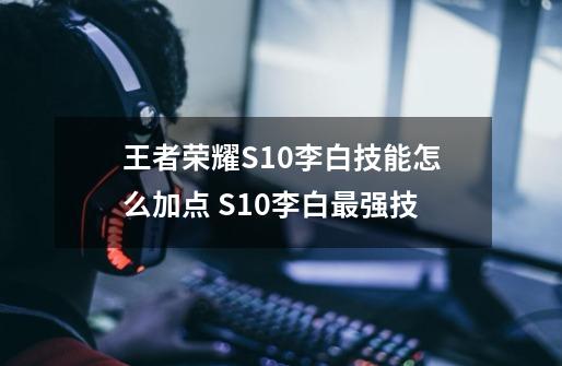 王者荣耀S10李白技能怎么加点 S10李白最强技-第1张-游戏资讯-智辉网络