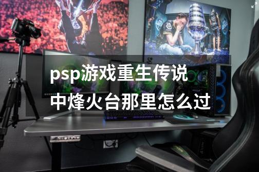 psp游戏重生传说中烽火台那里怎么过-第1张-游戏资讯-智辉网络