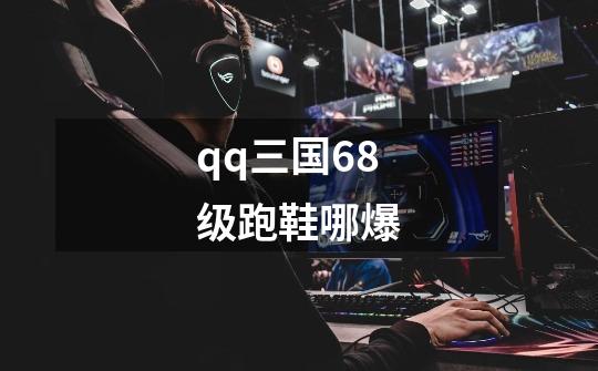 qq三国68级跑鞋哪爆-第1张-游戏资讯-智辉网络