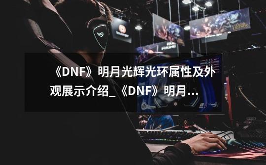 《DNF》明月光辉光环属性及外观展示介绍_《DNF》明月光辉光环属性及外观展示是什么-第1张-游戏资讯-智辉网络