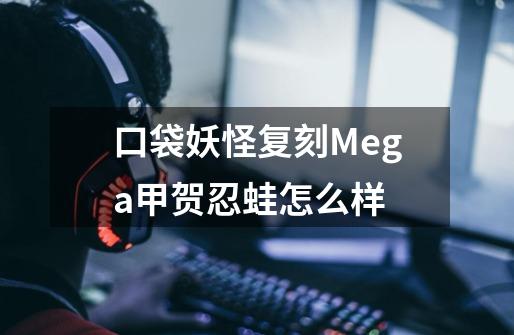 口袋妖怪复刻Mega甲贺忍蛙怎么样-第1张-游戏资讯-智辉网络