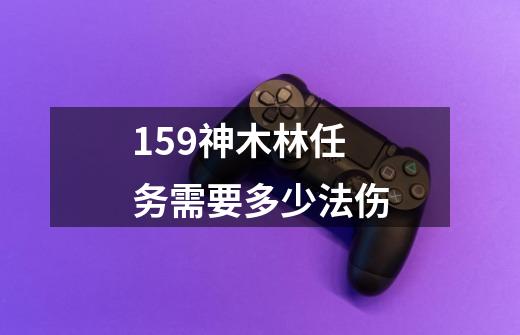 159神木林任务需要多少法伤-第1张-游戏资讯-智辉网络