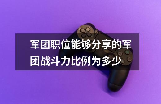 军团职位能够分享的军团战斗力比例为多少-第1张-游戏资讯-智辉网络