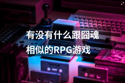 有没有什么跟囧魂相似的RPG游戏-第1张-游戏资讯-智辉网络