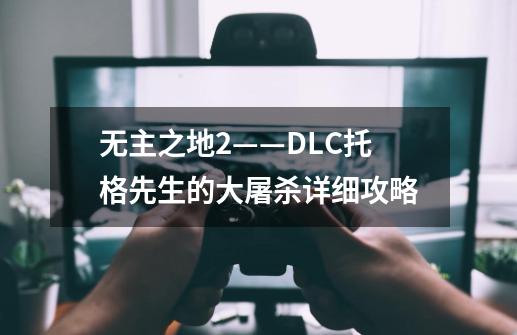 无主之地2——DLC托格先生的大屠杀详细攻略-第1张-游戏资讯-智辉网络