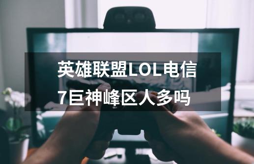 英雄联盟LOL电信7巨神峰区人多吗-第1张-游戏资讯-智辉网络