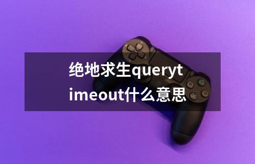 绝地求生querytimeout什么意思-第1张-游戏资讯-智辉网络