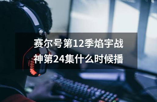 赛尔号第12季焰宇战神第24集什么时候播-第1张-游戏资讯-智辉网络