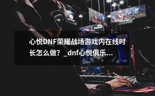 心悦DNF荣耀战场游戏内在线时长怎么做？_dnf心悦俱乐部荣耀战场成就点怎么获得-第1张-游戏资讯-智辉网络