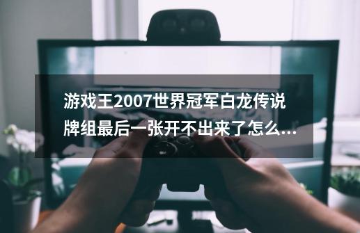 游戏王2007世界冠军白龙传说牌组最后一张开不出来了怎么办-第1张-游戏资讯-智辉网络