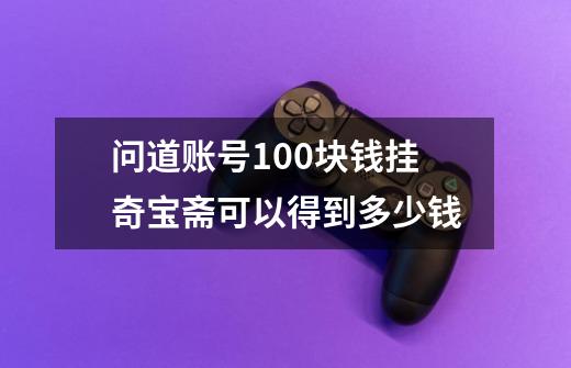 问道账号100块钱挂奇宝斋可以得到多少钱-第1张-游戏资讯-智辉网络