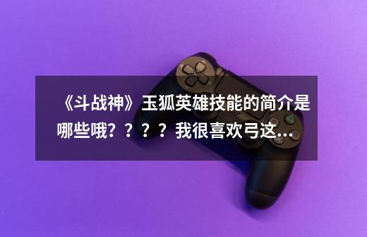 《斗战神》玉狐英雄技能的简介是哪些哦？？？？我很喜欢弓这个职业！,斗战神飞升技能介绍-第1张-游戏资讯-智辉网络