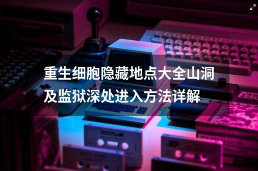 重生细胞隐藏地点大全山洞及监狱深处进入方法详解-第1张-游戏资讯-智辉网络