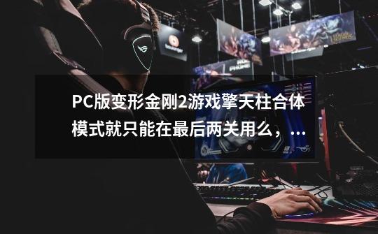 PC版变形金刚2游戏擎天柱合体模式就只能在最后两关用么，请给位说清楚点-第1张-游戏资讯-智辉网络