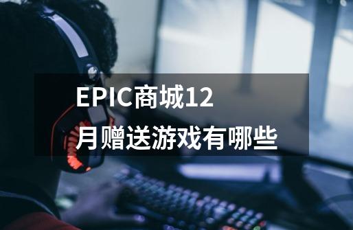 EPIC商城12月赠送游戏有哪些-第1张-游戏资讯-智辉网络