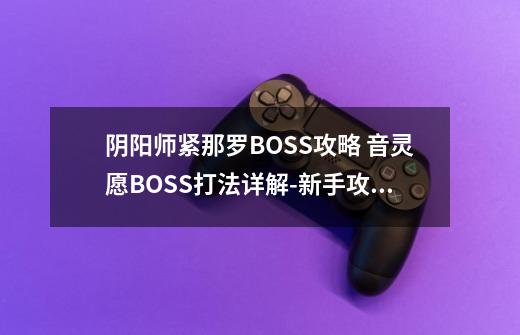 阴阳师紧那罗BOSS攻略 音灵愿BOSS打法详解-新手攻略-安族网-第1张-游戏资讯-智辉网络