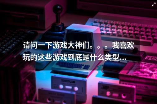 请问一下游戏大神们。。。我喜欢玩的这些游戏到底是什么类型的。。-第1张-游戏资讯-智辉网络