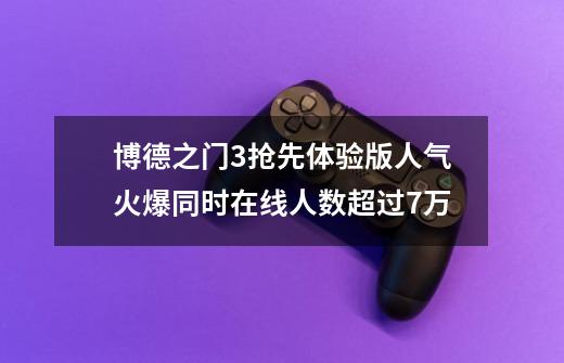 博德之门3抢先体验版人气火爆同时在线人数超过7万-第1张-游戏资讯-智辉网络