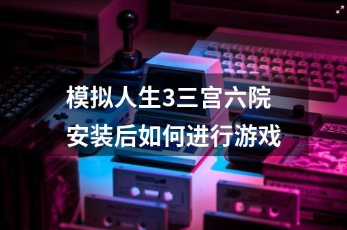 模拟人生3三宫六院安装后如何进行游戏-第1张-游戏资讯-智辉网络