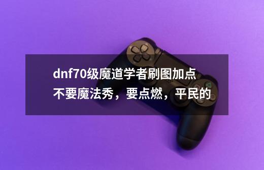 dnf70级魔道学者刷图加点不要魔法秀，要点燃，平民的-第1张-游戏资讯-智辉网络