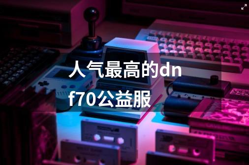 人气最高的dnf70公益服-第1张-游戏资讯-智辉网络