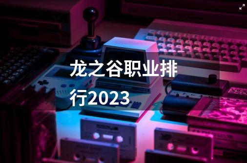 龙之谷职业排行2023-第1张-游戏资讯-智辉网络