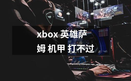 xbox 英雄萨姆 机甲 打不过-第1张-游戏资讯-智辉网络