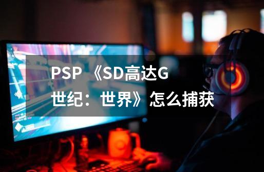 PSP 《SD高达G世纪：世界》怎么捕获-第1张-游戏资讯-智辉网络