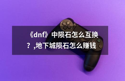 《dnf》中陨石怎么互换？,地下城陨石怎么赚钱-第1张-游戏资讯-智辉网络