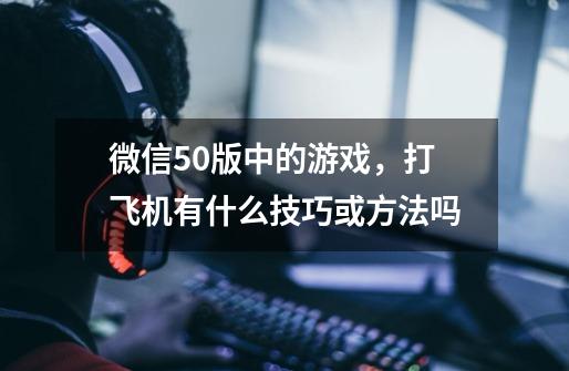 微信5.0版中的游戏，打飞机有什么技巧或方法吗-第1张-游戏资讯-智辉网络