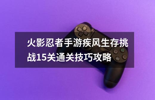 火影忍者手游疾风生存挑战15关通关技巧攻略-第1张-游戏资讯-智辉网络