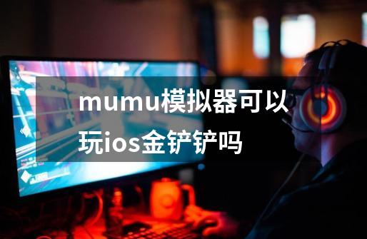 mumu模拟器可以玩ios金铲铲吗-第1张-游戏资讯-智辉网络