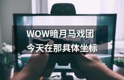 WOW暗月马戏团今天在那..具体坐标-第1张-游戏资讯-智辉网络