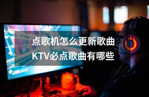 点歌机怎么更新歌曲 KTV必点歌曲有哪些-第1张-游戏资讯-智辉网络