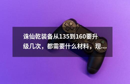 诛仙乾装备从135到160要升级几次，都需要什么材料，现在有没有170装备-第1张-游戏资讯-智辉网络