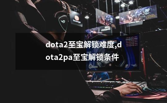 dota2至宝解锁难度,dota2pa至宝解锁条件-第1张-游戏资讯-智辉网络