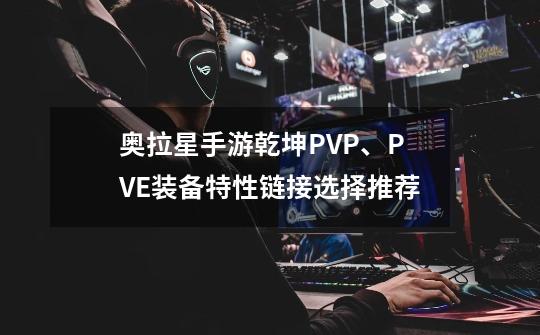 奥拉星手游乾坤PVP、PVE装备特性链接选择推荐-第1张-游戏资讯-智辉网络