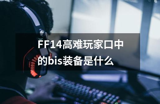 FF14高难玩家口中的bis装备是什么-第1张-游戏资讯-智辉网络