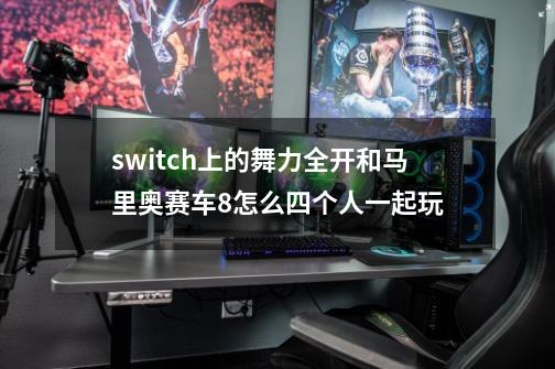 switch上的舞力全开和马里奥赛车8怎么四个人一起玩-第1张-游戏资讯-智辉网络