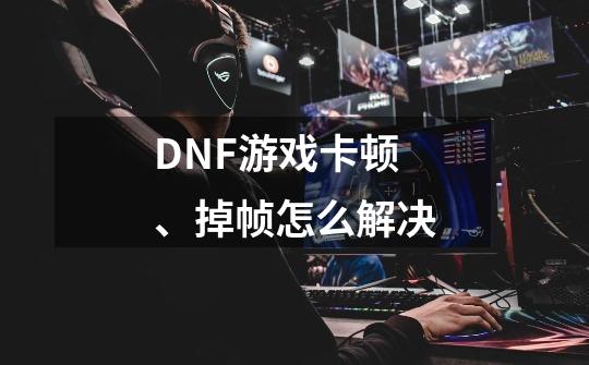 DNF游戏卡顿、掉帧怎么解决-第1张-游戏资讯-智辉网络