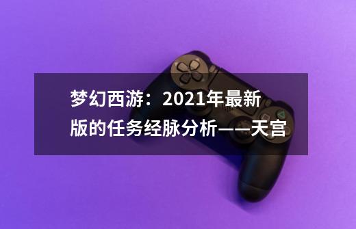 梦幻西游：2021年最新版的任务经脉分析——天宫-第1张-游戏资讯-智辉网络