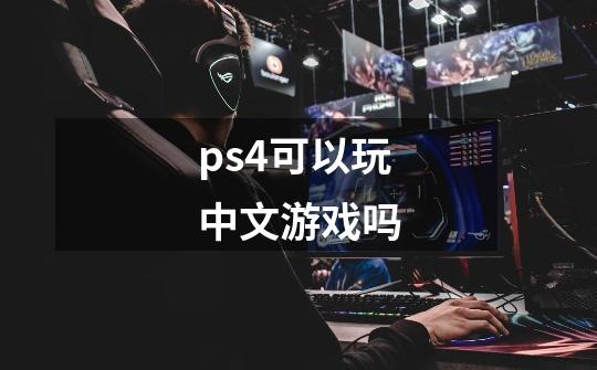 ps4可以玩中文游戏吗-第1张-游戏资讯-智辉网络